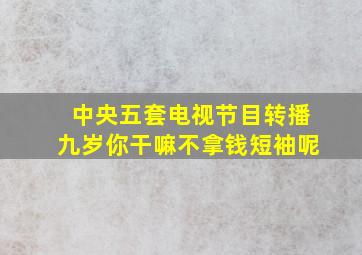 中央五套电视节目转播九岁你干嘛不拿钱短袖呢