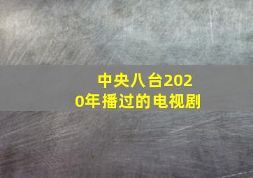 中央八台2020年播过的电视剧