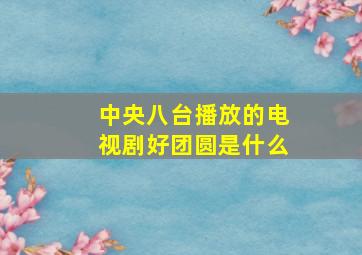 中央八台播放的电视剧好团圆是什么