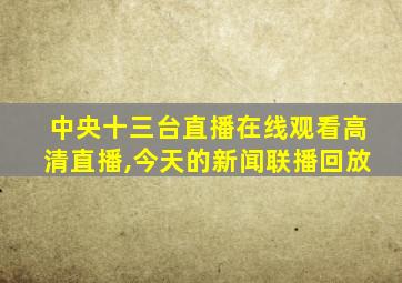 中央十三台直播在线观看高清直播,今天的新闻联播回放