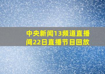 中央新闻13频道直播间22日直播节目回放