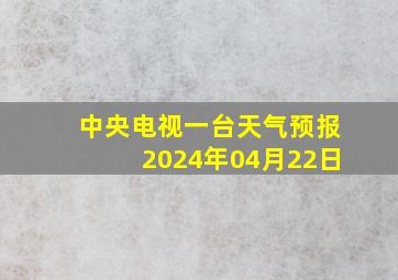 中央电视一台天气预报2024年04月22日