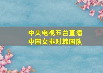 中央电视五台直播中国女排对韩国队