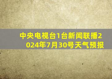 中央电视台1台新闻联播2024年7月30号天气预报