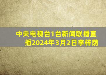 中央电视台1台新闻联播直播2024年3月2日李梓荫