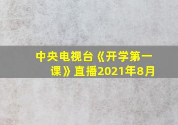 中央电视台《开学第一课》直播2021年8月