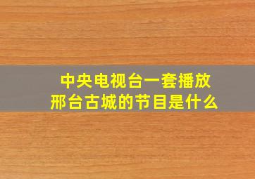 中央电视台一套播放邢台古城的节目是什么