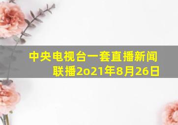 中央电视台一套直播新闻联播2o21年8月26日