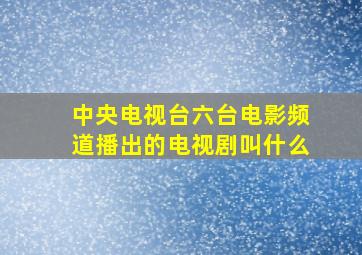 中央电视台六台电影频道播出的电视剧叫什么