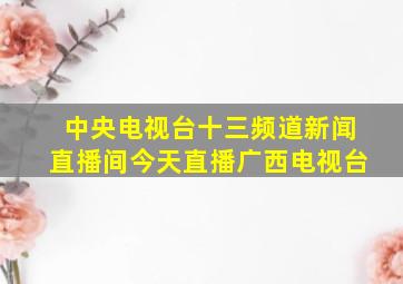 中央电视台十三频道新闻直播间今天直播广西电视台