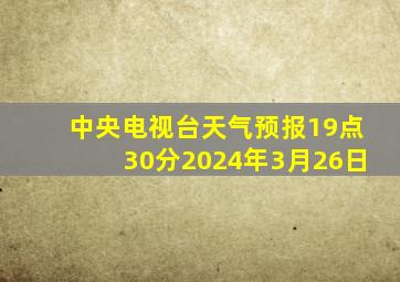 中央电视台天气预报19点30分2024年3月26日