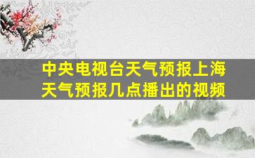 中央电视台天气预报上海天气预报几点播出的视频