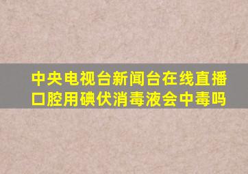 中央电视台新闻台在线直播口腔用碘伏消毒液会中毒吗