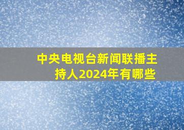 中央电视台新闻联播主持人2024年有哪些