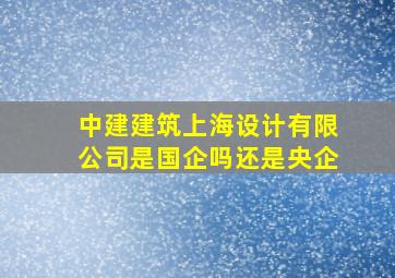 中建建筑上海设计有限公司是国企吗还是央企