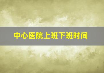 中心医院上班下班时间