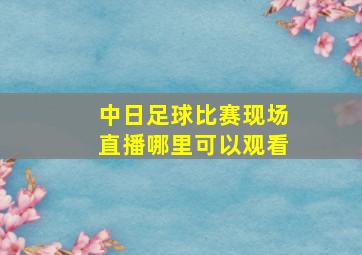 中日足球比赛现场直播哪里可以观看