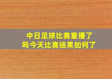 中日足球比赛重播了吗今天比赛结果如何了