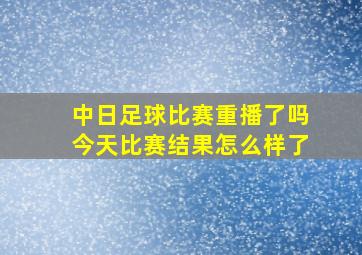 中日足球比赛重播了吗今天比赛结果怎么样了