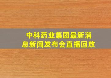 中科药业集团最新消息新闻发布会直播回放