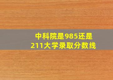 中科院是985还是211大学录取分数线