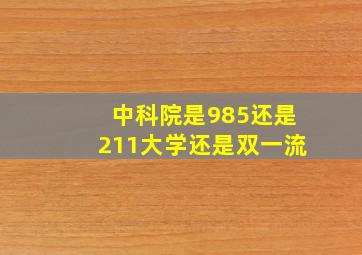 中科院是985还是211大学还是双一流