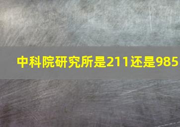 中科院研究所是211还是985