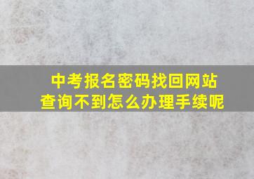 中考报名密码找回网站查询不到怎么办理手续呢