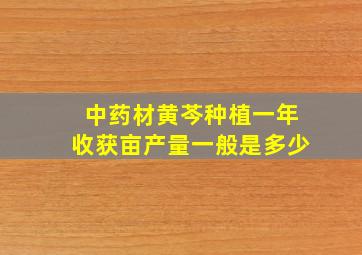 中药材黄芩种植一年收获亩产量一般是多少