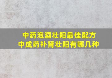 中药泡酒壮阳最佳配方中成药补肾壮阳有哪几种