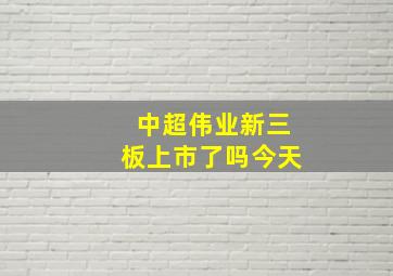 中超伟业新三板上市了吗今天