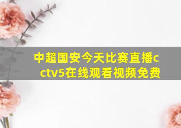 中超国安今天比赛直播cctv5在线观看视频免费