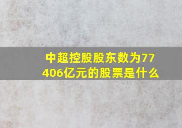 中超控股股东数为77406亿元的股票是什么