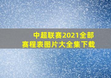 中超联赛2021全部赛程表图片大全集下载