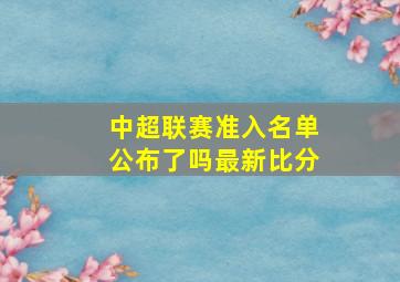 中超联赛准入名单公布了吗最新比分