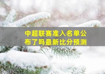 中超联赛准入名单公布了吗最新比分预测