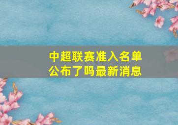 中超联赛准入名单公布了吗最新消息