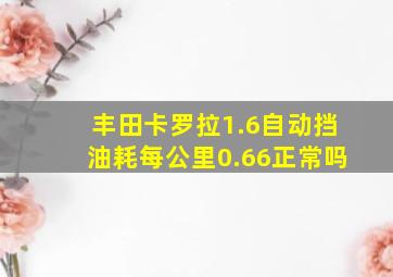 丰田卡罗拉1.6自动挡油耗每公里0.66正常吗