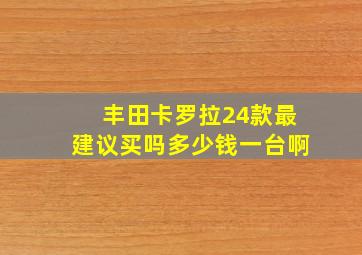 丰田卡罗拉24款最建议买吗多少钱一台啊