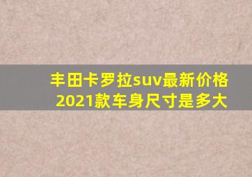 丰田卡罗拉suv最新价格2021款车身尺寸是多大