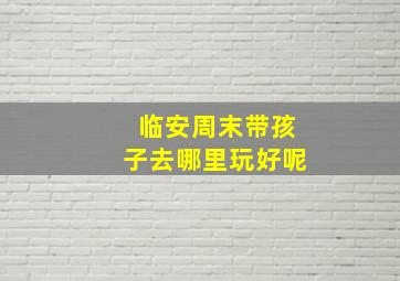 临安周末带孩子去哪里玩好呢