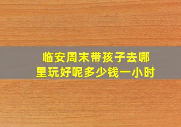 临安周末带孩子去哪里玩好呢多少钱一小时