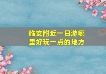 临安附近一日游哪里好玩一点的地方