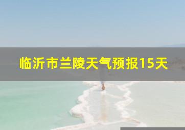 临沂市兰陵天气预报15天