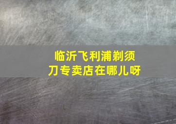 临沂飞利浦剃须刀专卖店在哪儿呀