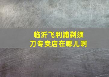 临沂飞利浦剃须刀专卖店在哪儿啊