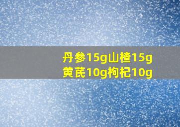 丹参15g山楂15g黄芪10g枸杞10g