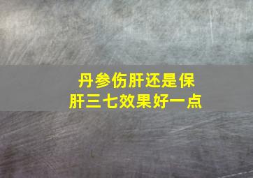 丹参伤肝还是保肝三七效果好一点