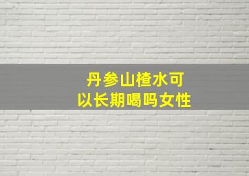 丹参山楂水可以长期喝吗女性