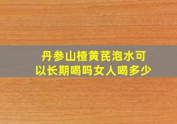 丹参山楂黄芪泡水可以长期喝吗女人喝多少